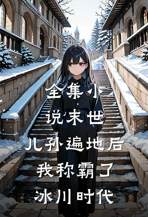 全集小说末世：儿孙遍地后，我称霸了冰川时代