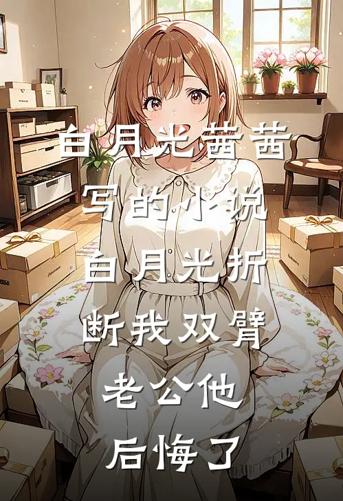 白月光茜茜写的小说白月光折断我双臂，老公他后悔了