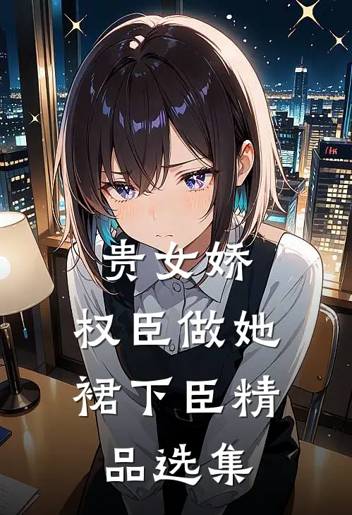 贵女娇：权臣做她裙下臣精品选集