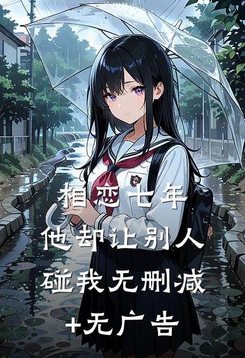相恋七年，他却让别人碰我无删减+无广告
