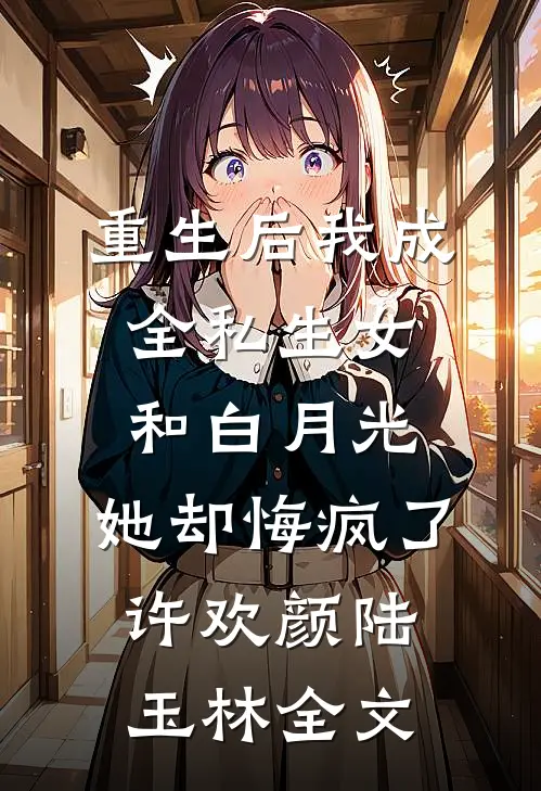 重生后我成全私生女和白月光，她却悔疯了许欢颜陆玉林全文