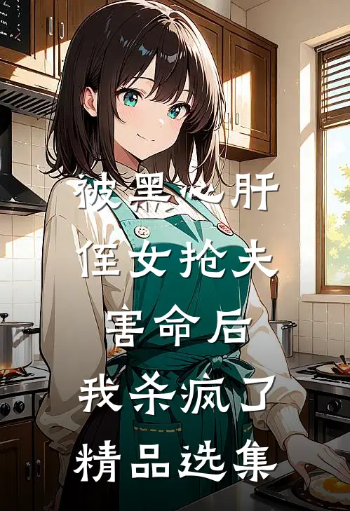 被黑心肝侄女抢夫害命后，我杀疯了精品选集