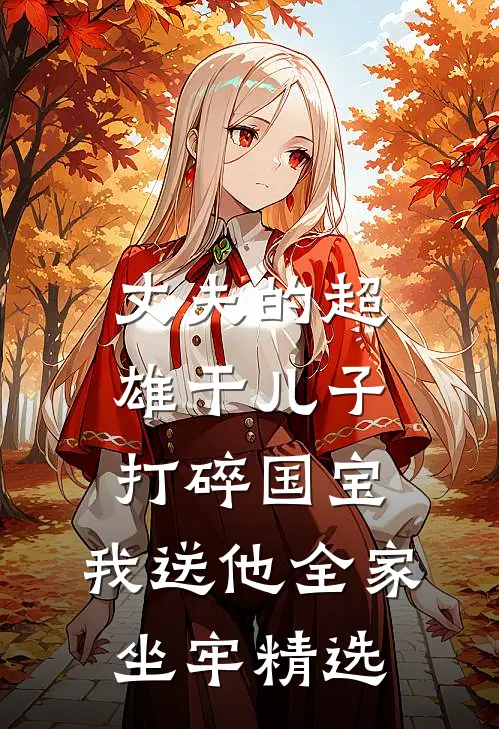 丈夫的超雄干儿子打碎国宝，我送他全家坐牢精选