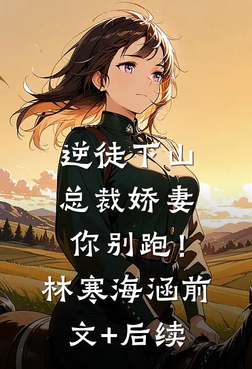 逆徒下山：总裁娇妻你别跑！林寒海涵前文+后续