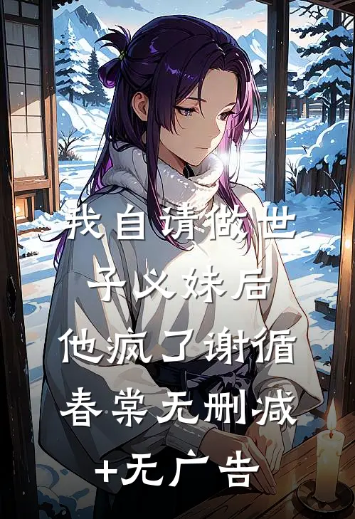 我自请做世子义妹后，他疯了谢循春棠无删减+无广告