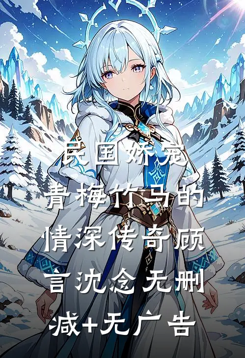民国娇宠：青梅竹马的情深传奇顾言沈念无删减+无广告
