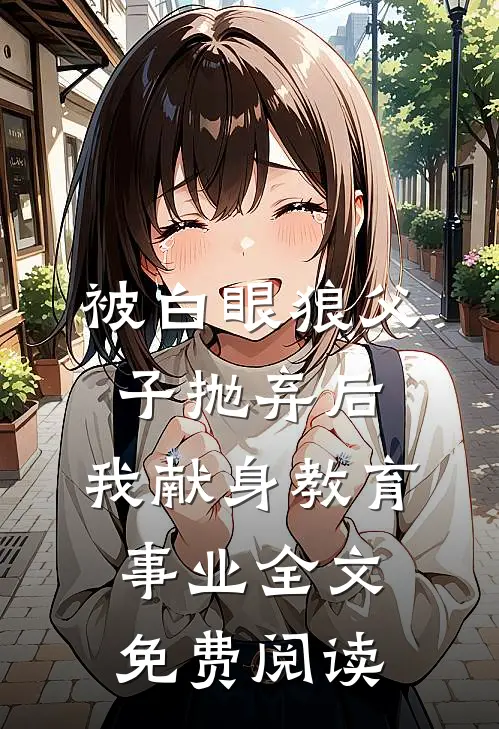 被白眼狼父子抛弃后，我献身教育事业全文免费阅读