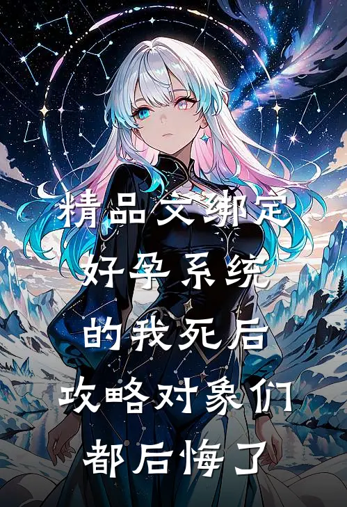 精品文绑定好孕系统的我死后，攻略对象们都后悔了