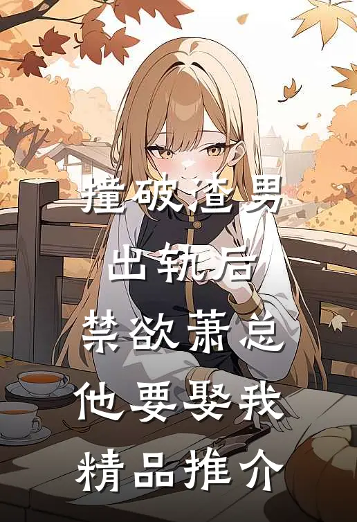撞破渣男出轨后，禁欲萧总他要娶我精品推介