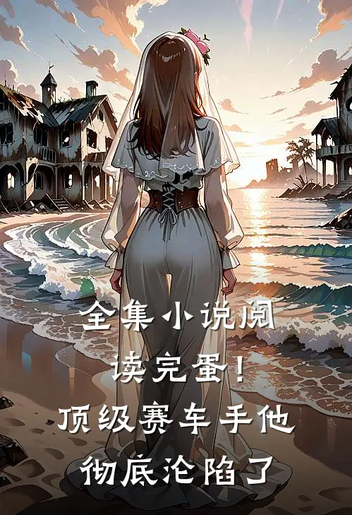 全集小说阅读完蛋！顶级赛车手他彻底沦陷了