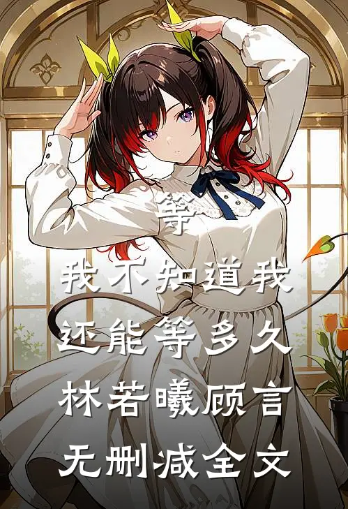 等，我不知道我还能等多久林若曦顾言无删减全文