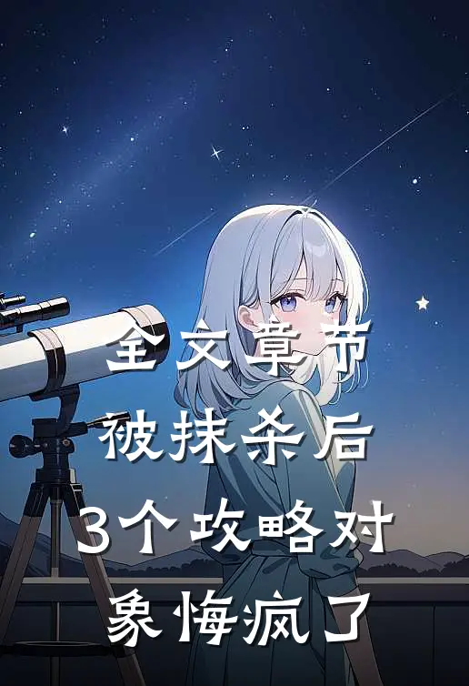 全文章节被抹杀后，3个攻略对象悔疯了