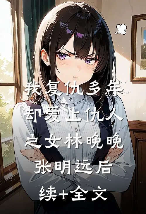 我复仇多年，却爱上仇人之女林晚晚张明远后续+全文