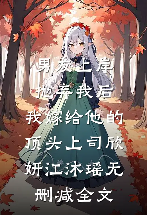 男友上岸抛弃我后，我嫁给他的顶头上司欣妍江沐瑶无删减全文