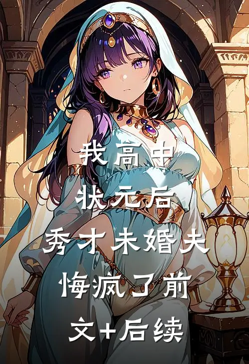 我高中状元后，秀才未婚夫悔疯了前文+后续