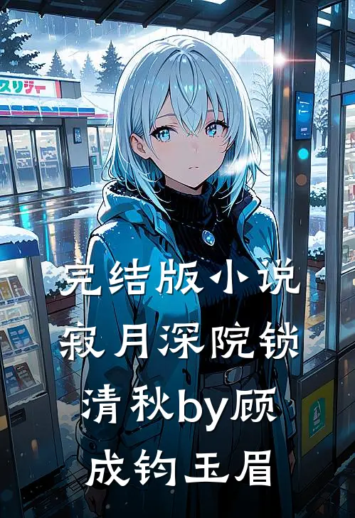 完结版小说寂月深院锁清秋by顾成钧玉眉