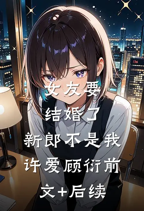 女友要结婚了，新郎不是我许爱顾衍前文+后续