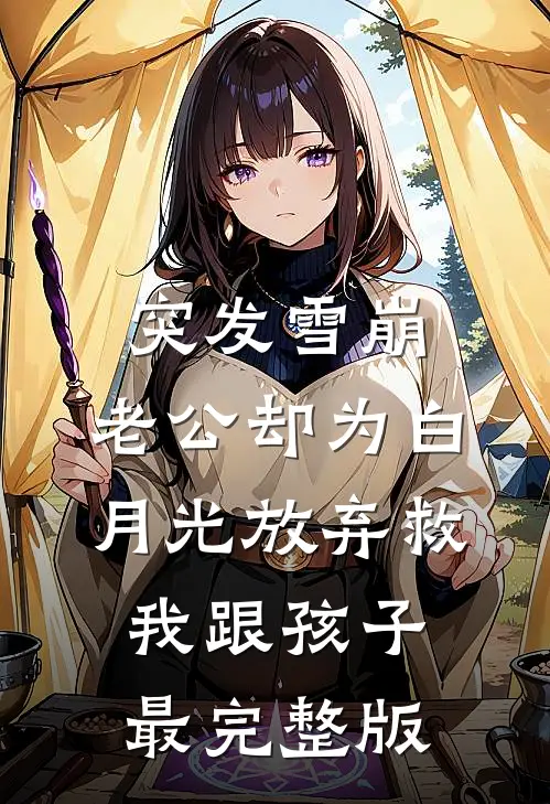突发雪崩，老公却为白月光放弃救我跟孩子最完整版