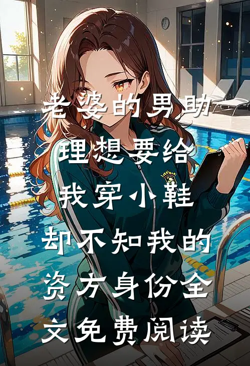 老婆的男助理想要给我穿小鞋，却不知我的资方身份全文免费阅读