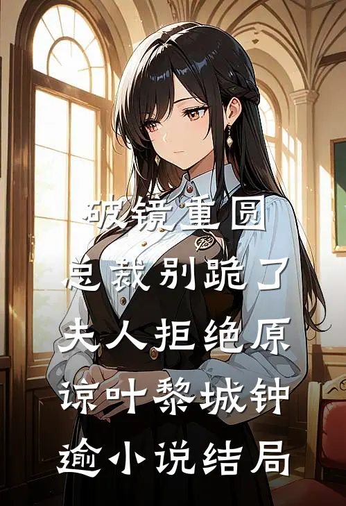 破镜重圆：总裁别跪了，夫人拒绝原谅叶黎城钟逾小说结局