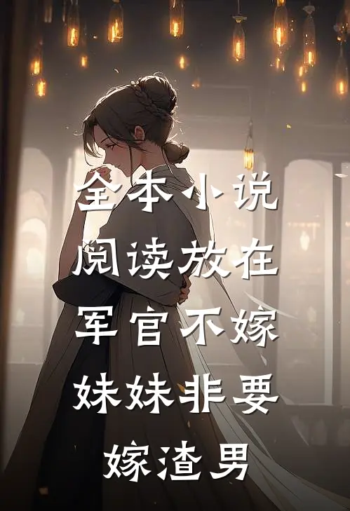 全本小说阅读放在军官不嫁，妹妹非要嫁渣男