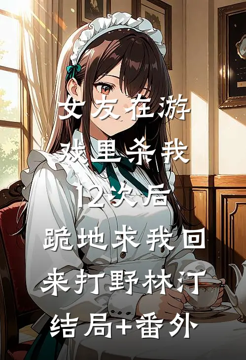女友在游戏里杀我12次后，跪地求我回来打野林汀结局+番外