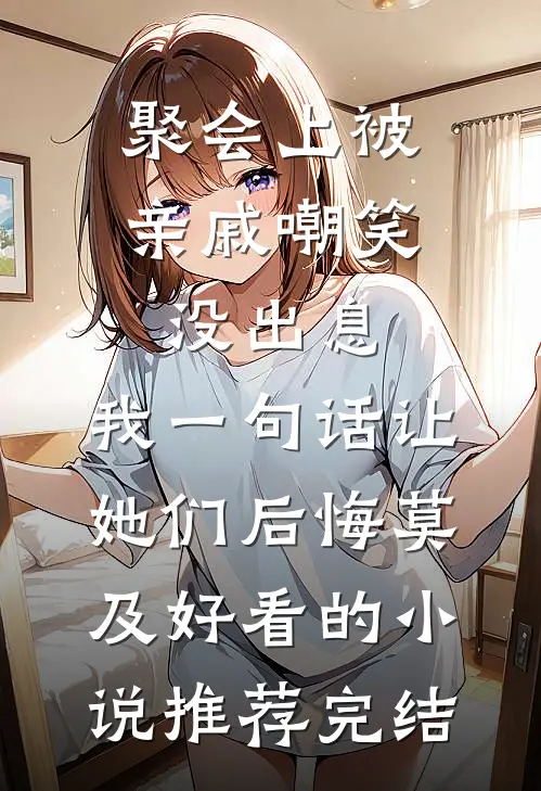 聚会上被亲戚嘲笑没出息，我一句话让她们后悔莫及好看的小说推荐完结