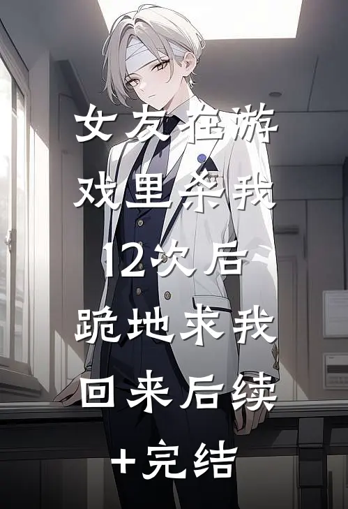 女友在游戏里杀我12次后，跪地求我回来后续+完结