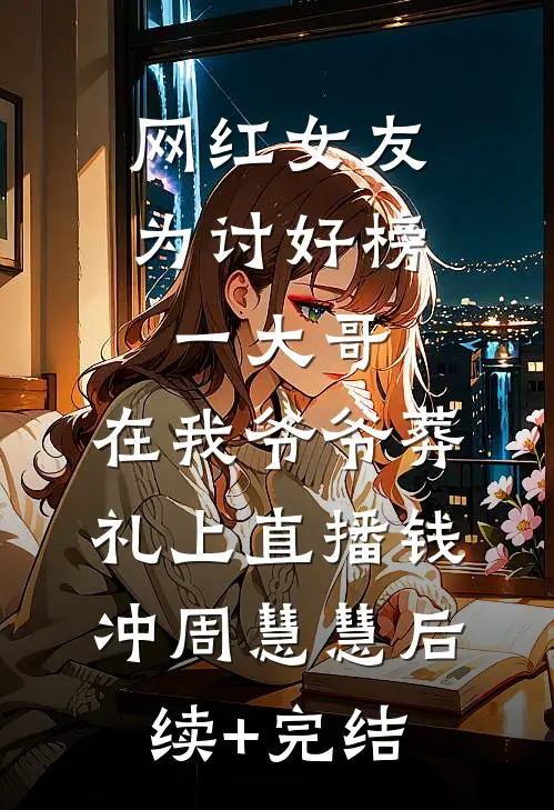网红女友为讨好榜一大哥，在我爷爷葬礼上直播钱冲周慧慧后续+完结