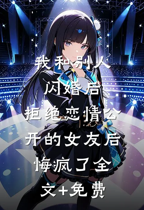 我和别人闪婚后，拒绝恋情公开的女友后悔疯了全文+免费