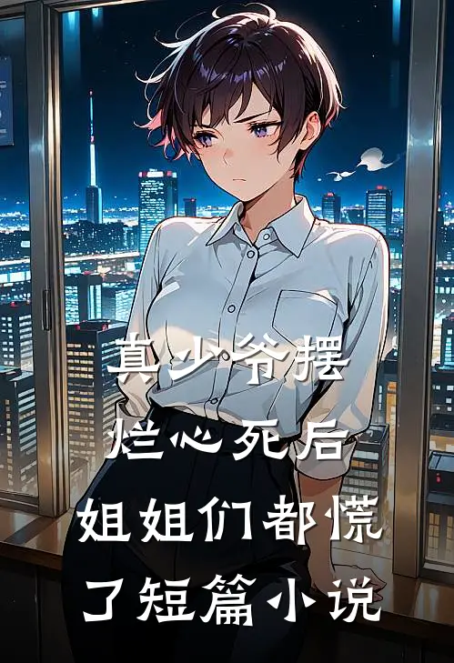 真少爷摆烂心死后，姐姐们都慌了短篇小说