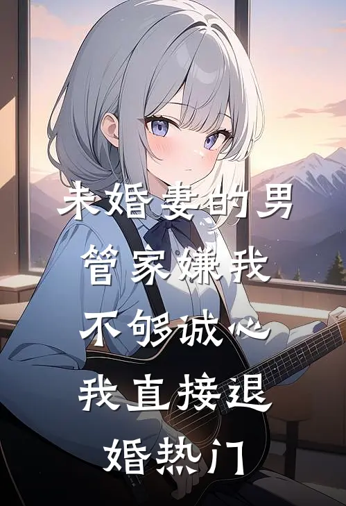 未婚妻的男管家嫌我不够诚心，我直接退婚热门