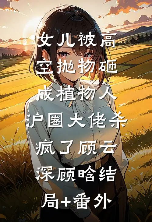 女儿被高空抛物砸成植物人，沪圈大佬杀疯了顾云深顾晗结局+番外