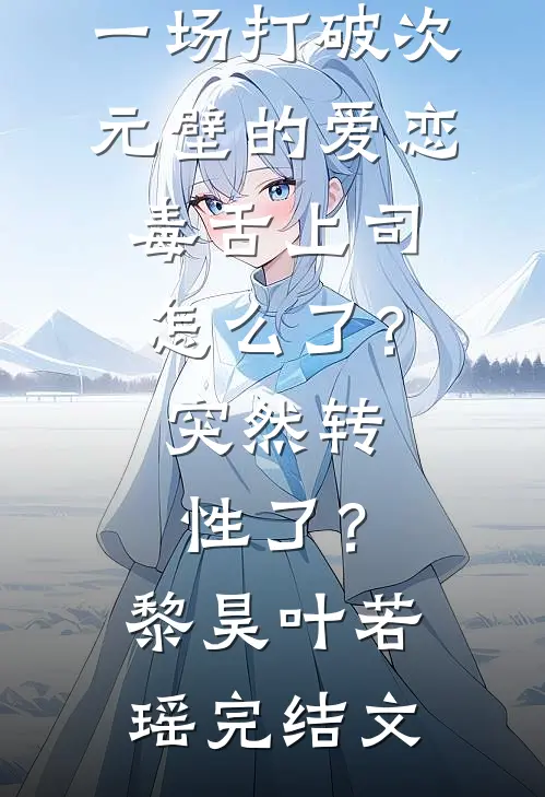 未来情史：一场打破次元壁的爱恋-毒舌上司怎么了？突然转性了？黎昊叶若瑶完结文