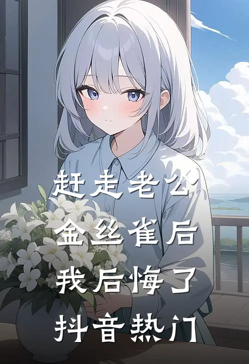 赶走老公金丝雀后，我后悔了抖音热门