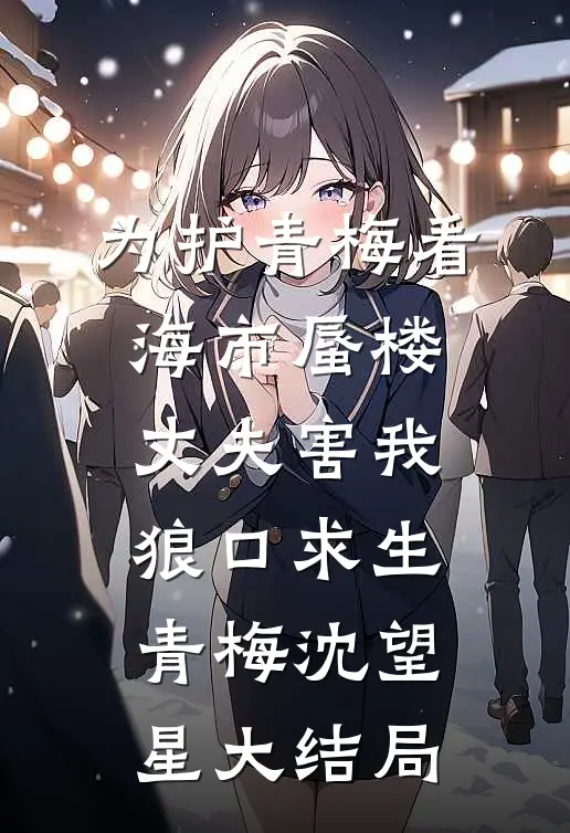 为护青梅看海市蜃楼，丈夫害我狼口求生青梅沈望星大结局