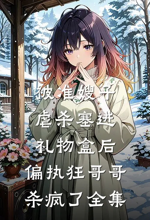 被准嫂子虐杀塞进礼物盒后，偏执狂哥哥杀疯了全集