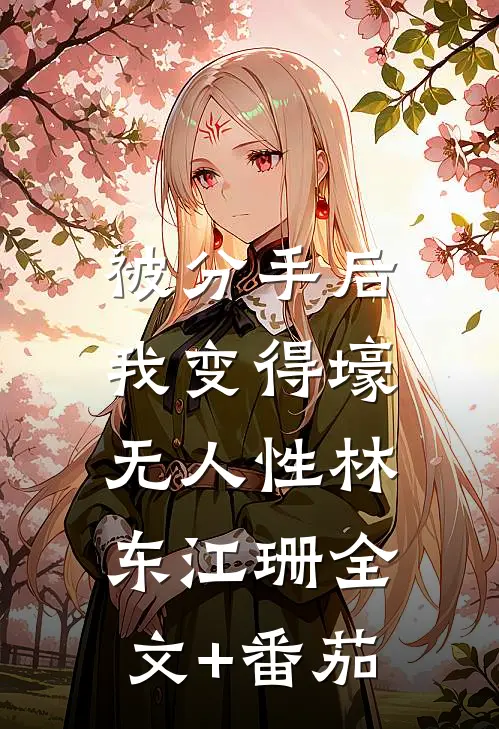 被分手后，我变得壕无人性林东江珊全文+番茄